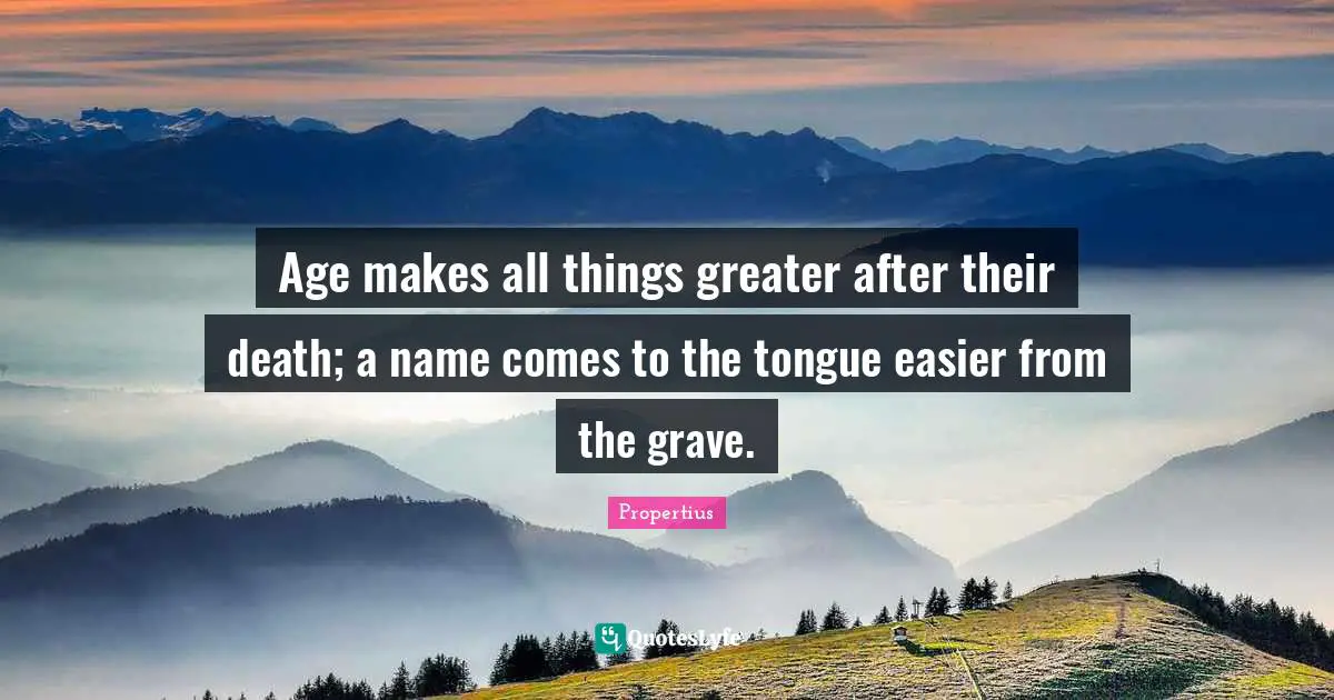 Age makes all things greater after their death; a name comes to the tongue easier from the grave.