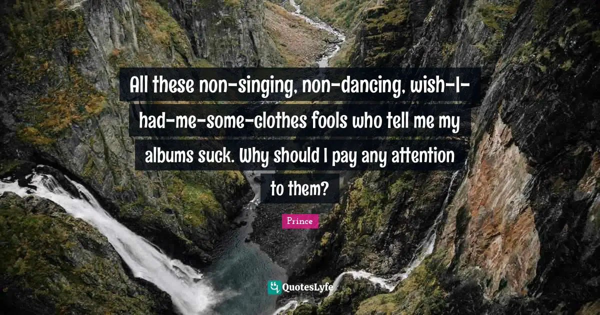 Albums Quotes: "All these non-singing, non-dancing, wish-I-had-me-some-clothes fools who tell me my albums suck. Why should I pay any attention to them?"