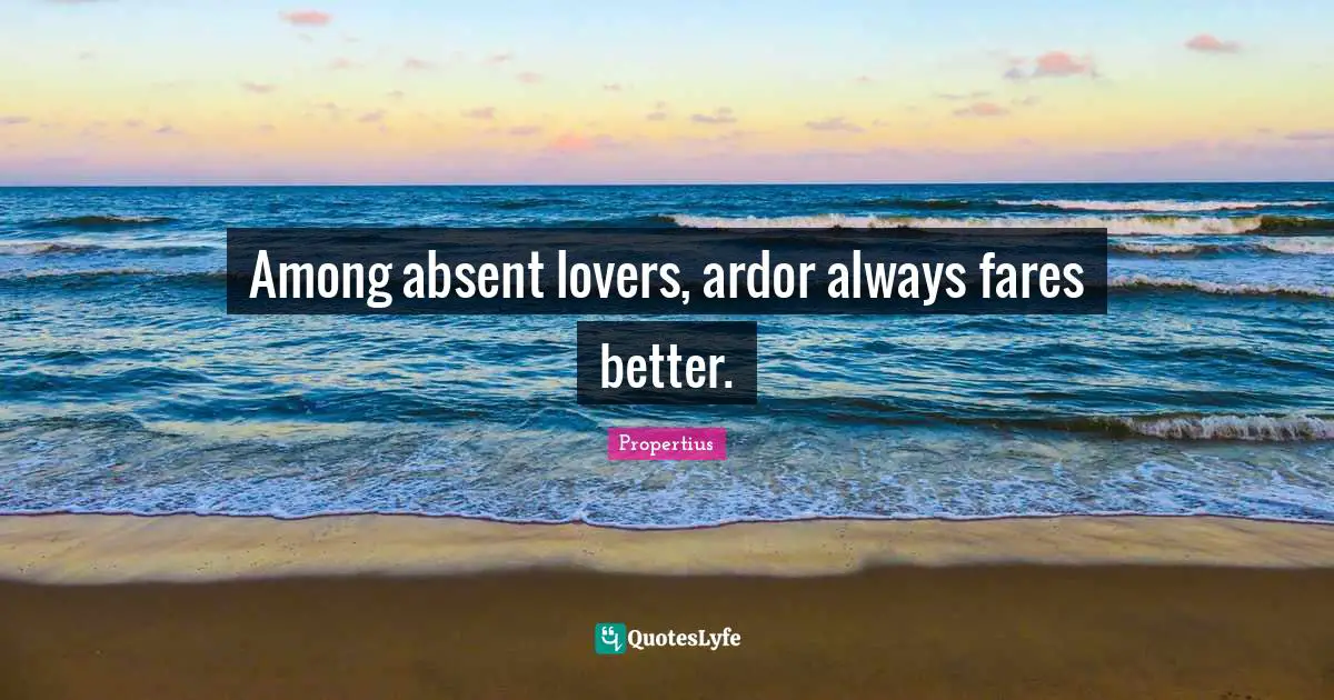 Among absent lovers, ardor always fares better.