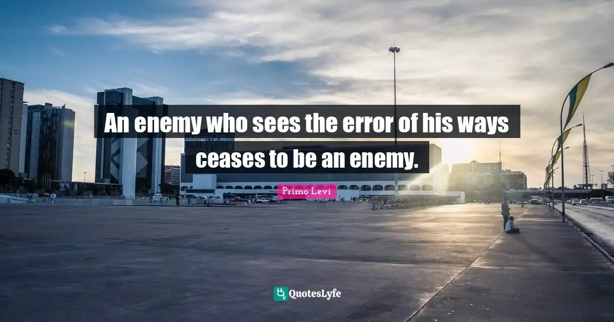An enemy who sees the error of his ways ceases to be an enemy.