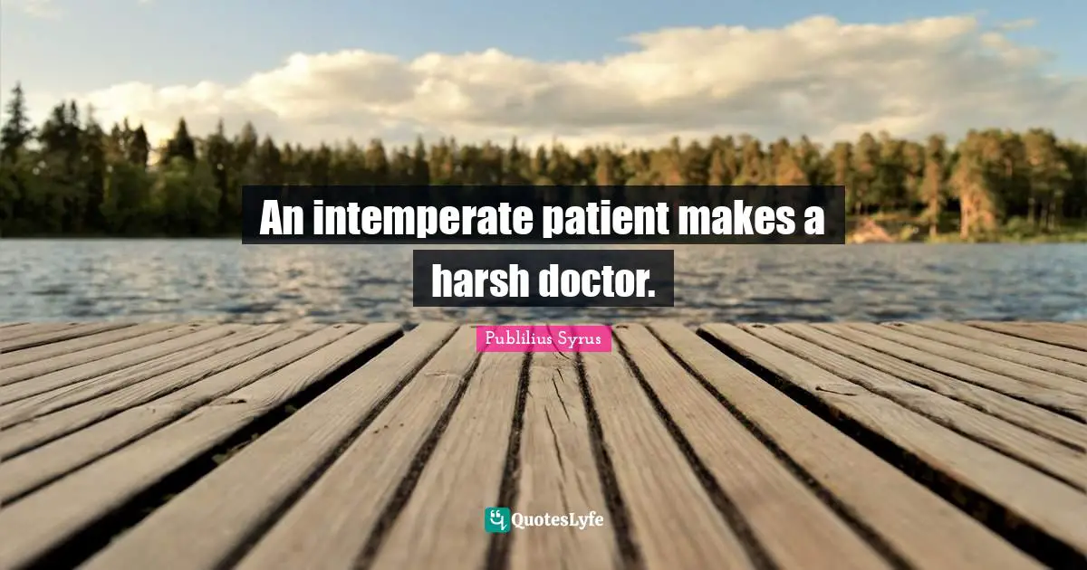 An intemperate patient makes a harsh doctor.
