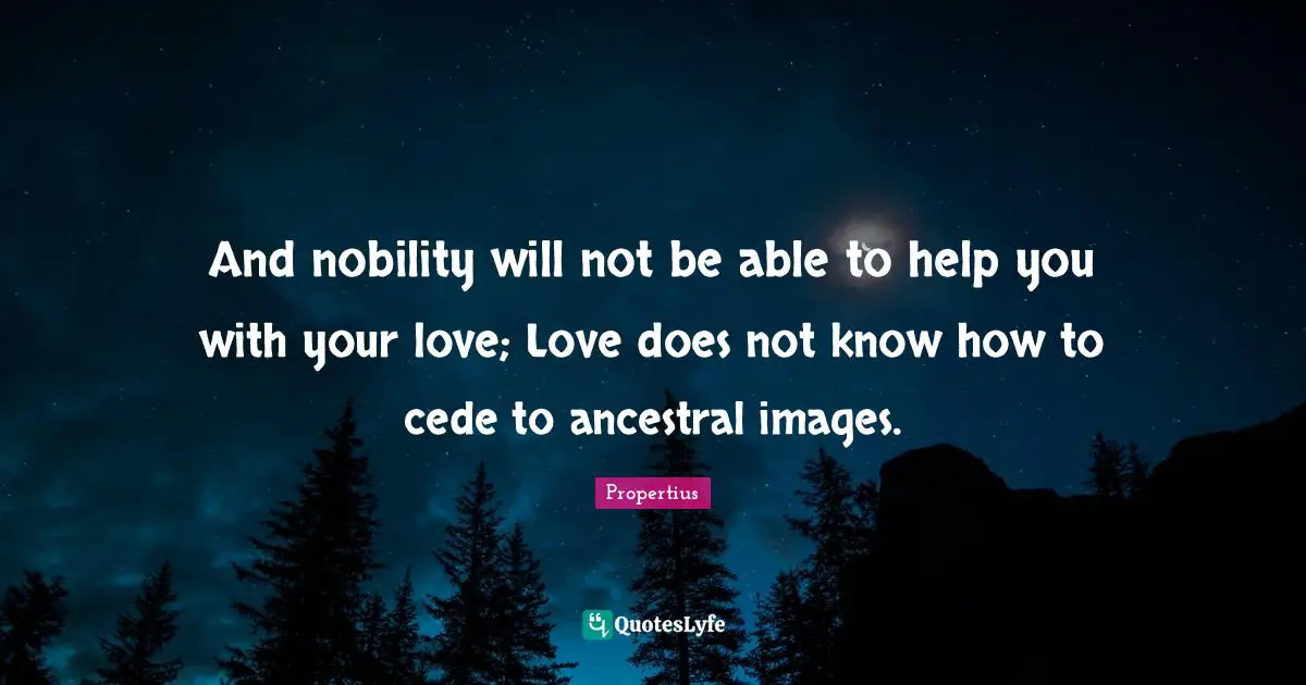 And nobility will not be able to help you with your love; Love does not know how to cede to ancestral images.