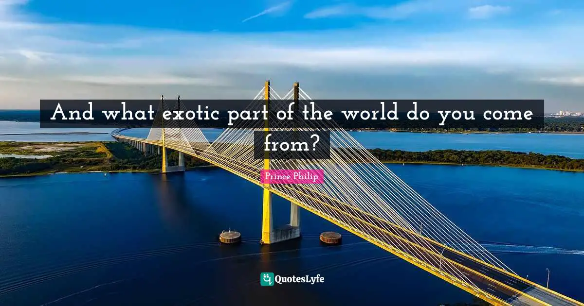 And what exotic part of the world do you come from?