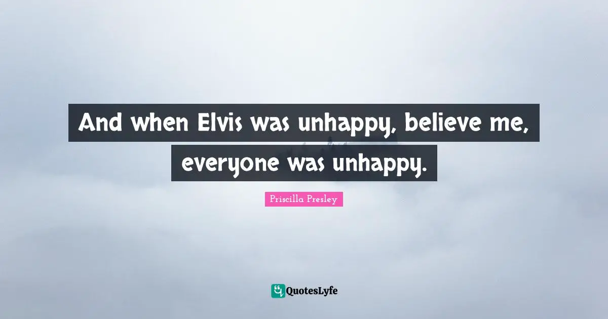 And when Elvis was unhappy, believe me, everyone was unhappy.