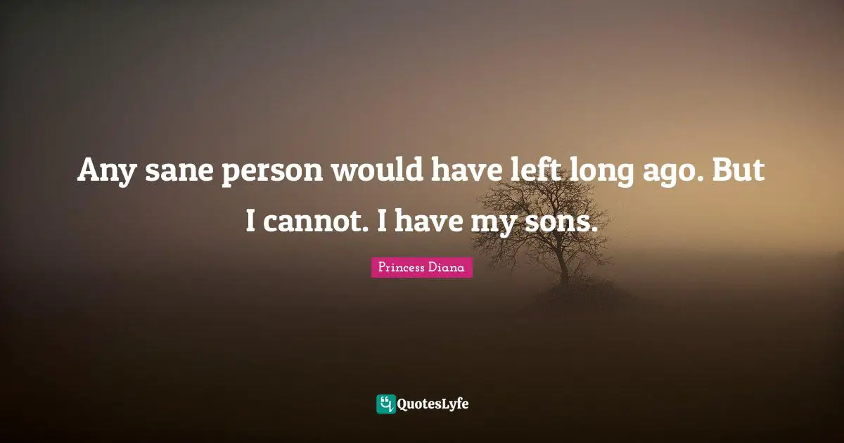 Princess Diana Quotes: "Any sane person would have left long ago. But I cannot. I have my sons."