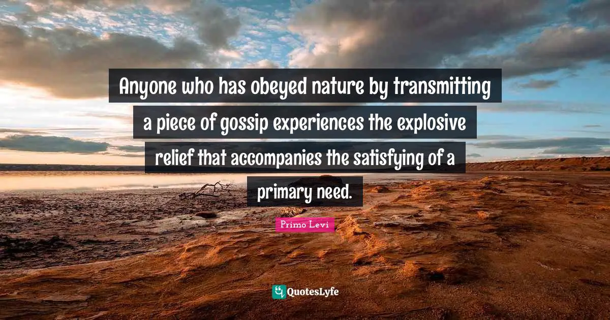 Anyone who has obeyed nature by transmitting a piece of gossip experiences the explosive relief that accompanies the satisfying of a primary need.