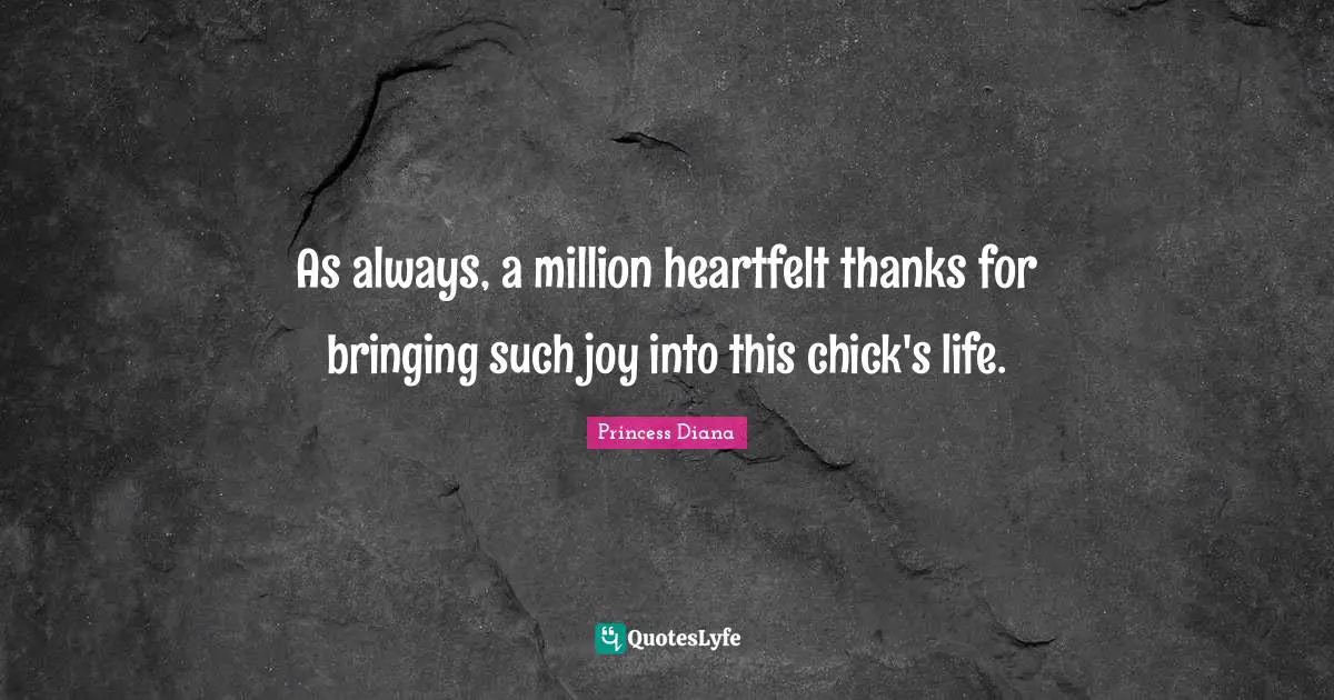 Heartfelt Quotes: "As always, a million heartfelt thanks for bringing such joy into this chick's life."