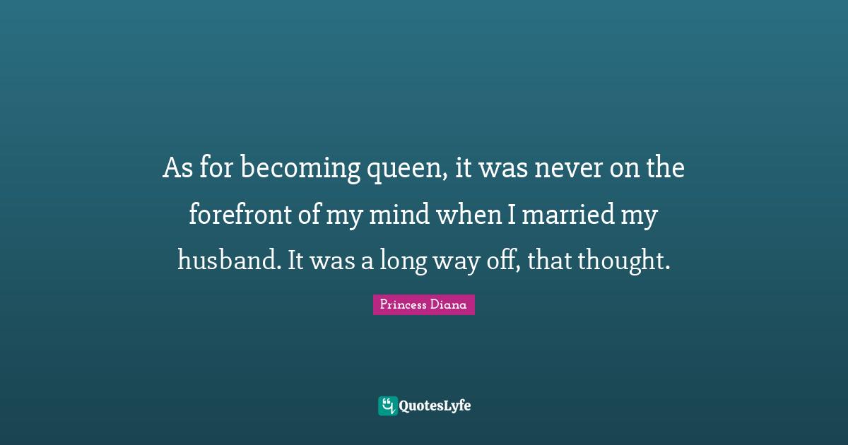 Princess Diana Quotes: "As for becoming queen, it was never on the forefront of my mind when I married my husband. It was a long way off, that thought."