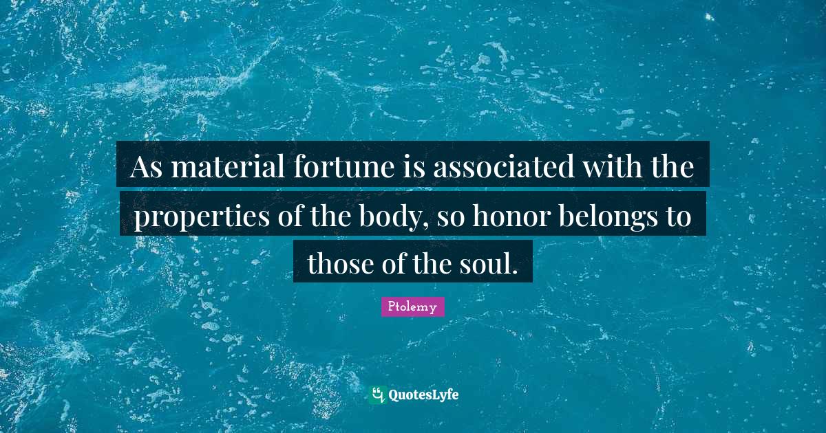 As material fortune is associated with the properties of the body, so
