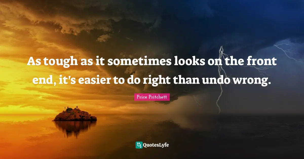 Price Pritchett Quotes: "As tough as it sometimes looks on the front end, it's easier to do right than undo wrong."