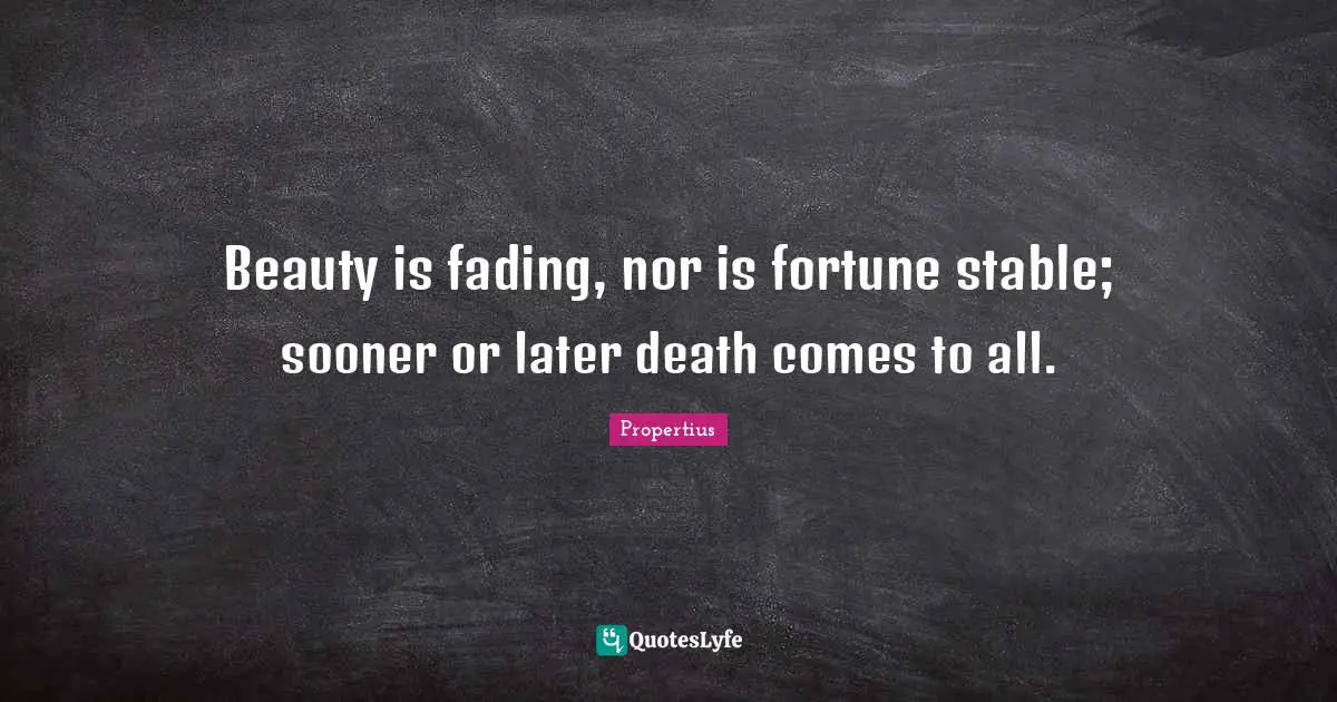 Beauty is fading, nor is fortune stable; sooner or later death comes to all.