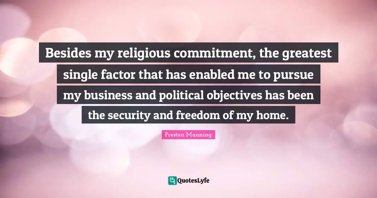 Besides my religious commitment, the greatest single factor that has enabled me to pursue my business and political objectives has been the security and freedom of my home.