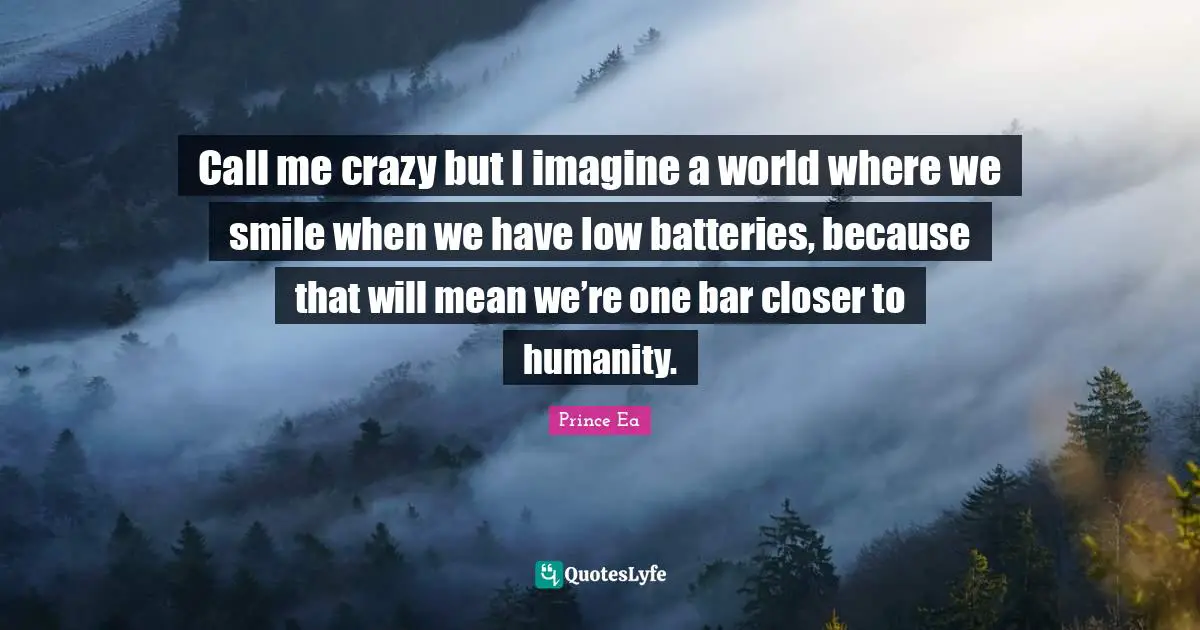 Prince Ea Quotes: Call me crazy but I imagine a world where we smile when we have low batteries, because that will mean we’re one bar closer to humanity.