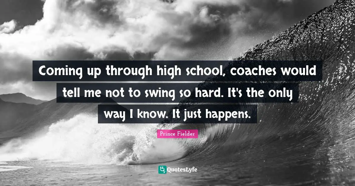 Prince Fielder Quotes: "Coming up through high school, coaches would tell me not to swing so hard. It's the only way I know. It just happens."