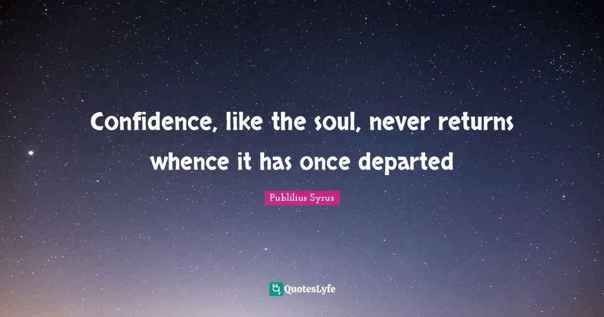 Confidence, like the soul, never returns whence it has once departed