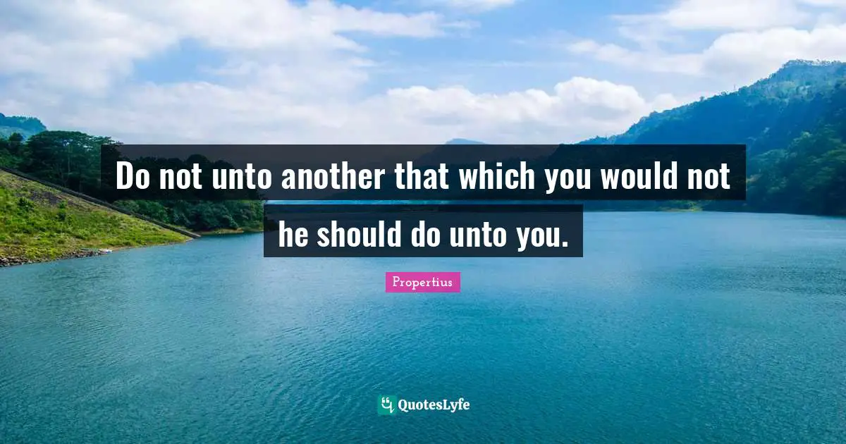 Do not unto another that which you would not he should do unto you.