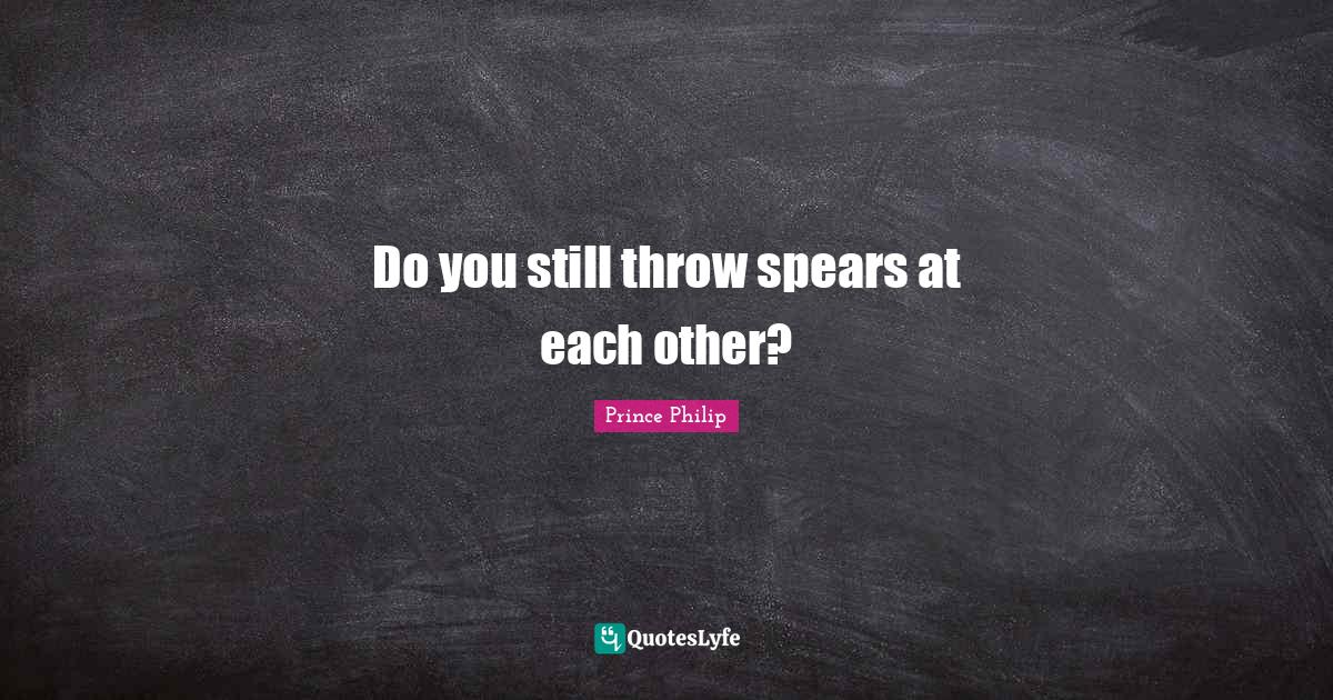 Do you still throw spears at each other?