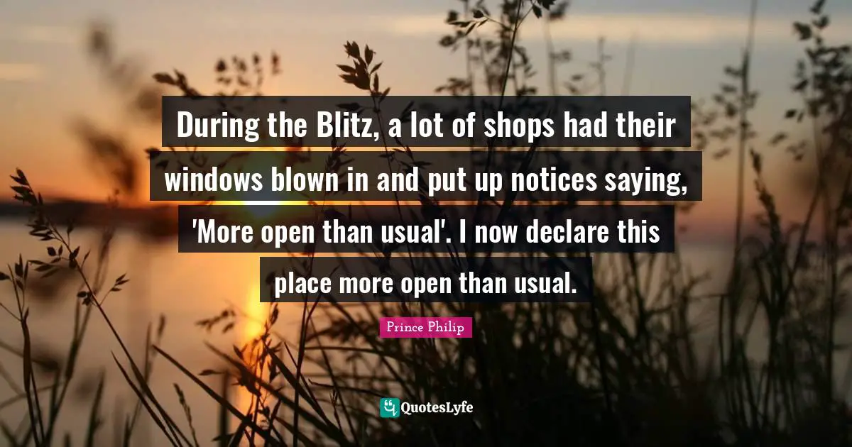 Prince Philip Quotes: During the Blitz, a lot of shops had their windows blown in and put up notices saying, 'More open than usual'. I now declare this place more open than usual.