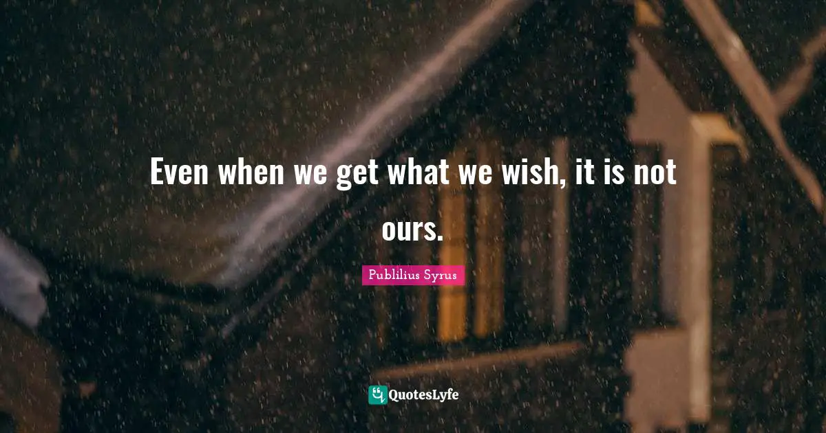 Even when we get what we wish, it is not ours.