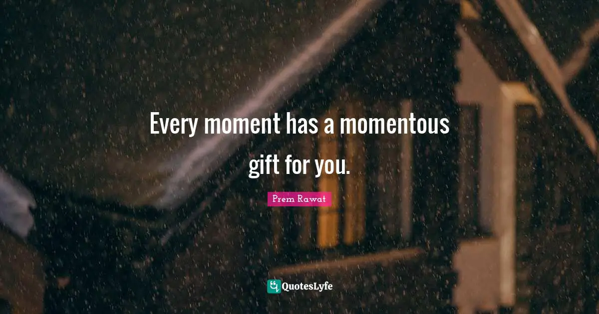 Every moment has a momentous gift for you.