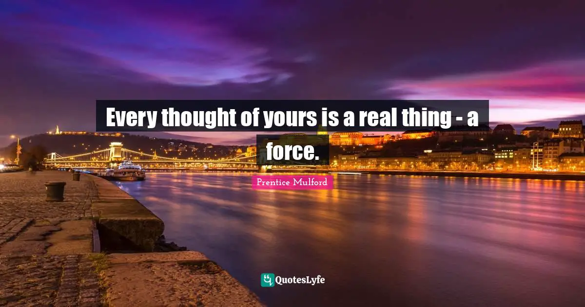 Every thought of yours is a real thing - a force.