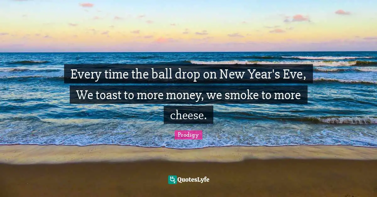 Every time the ball drop on New Year's Eve, We toast to more money, we smoke to more cheese.