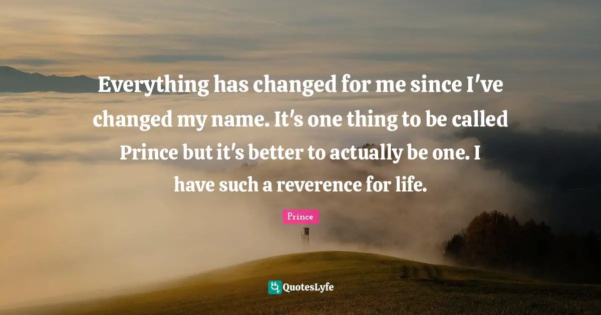 Everything has changed for me since I've changed my name. It's one thing to be called Prince but it's better to actually be one. I have such a reverence for life.