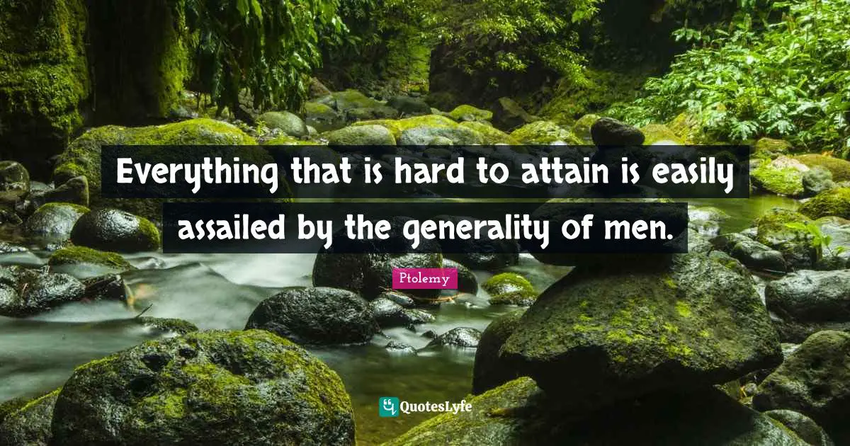 Everything that is hard to attain is easily assailed by the generality of men.