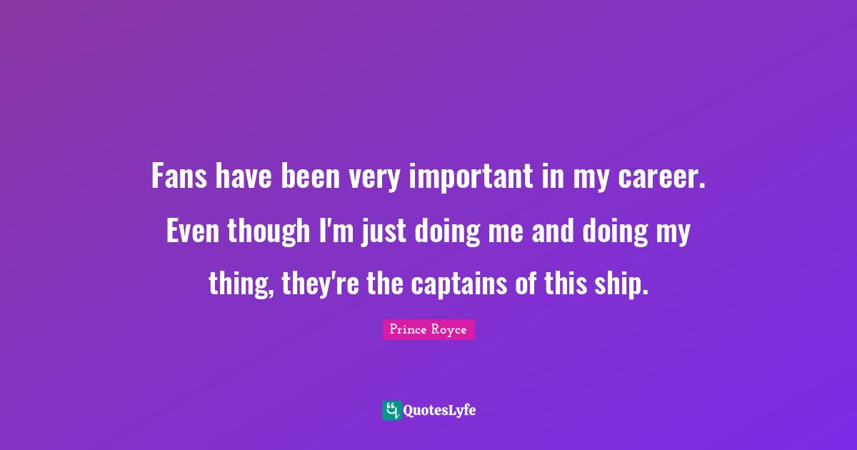 Doing Me Quotes: "Fans have been very important in my career. Even though I'm just doing me and doing my thing, they're the captains of this ship."