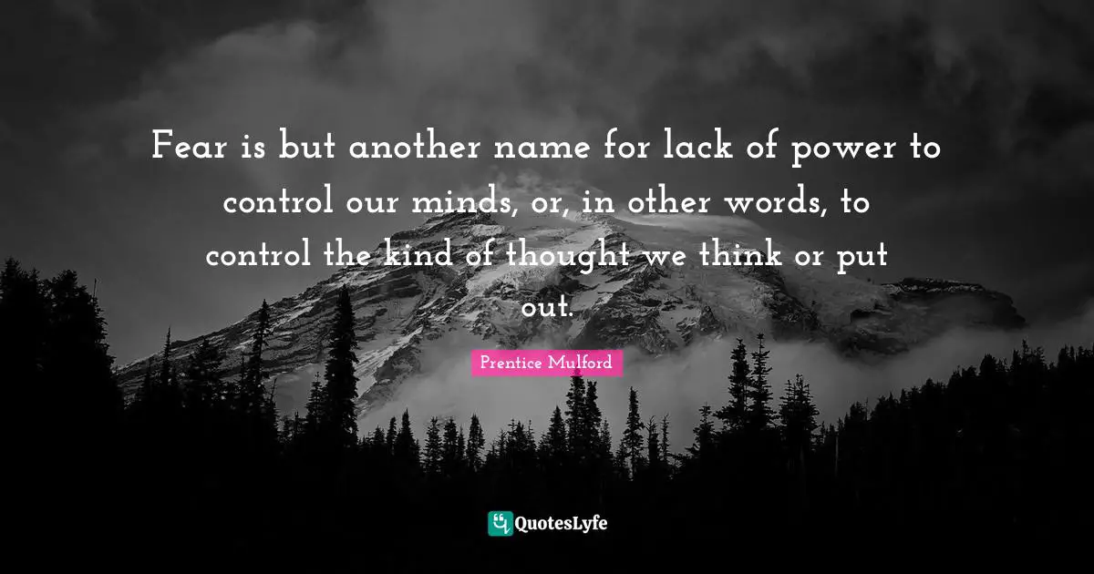 Fear is but another name for lack of power to control our minds, or, in other words, to control the kind of thought we think or put out.