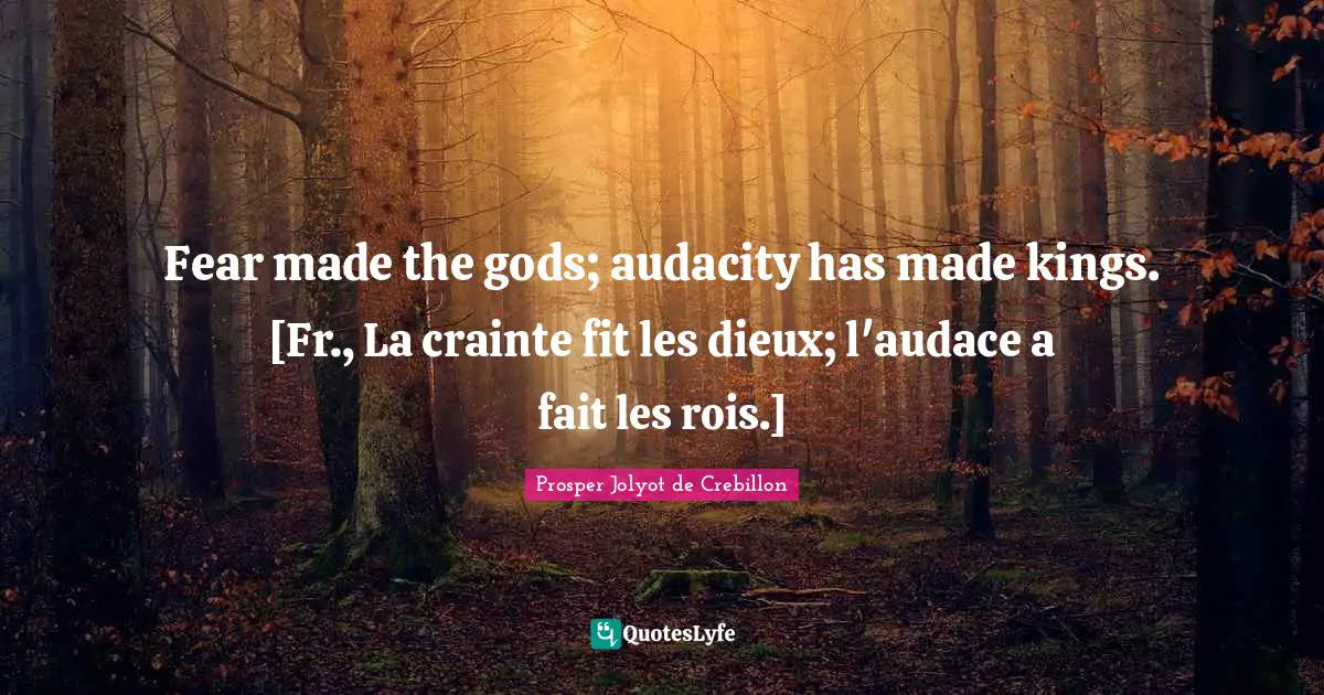 Fear made the gods; audacity has made kings. [Fr., La crainte fit les dieux; l'audace a fait les rois.]