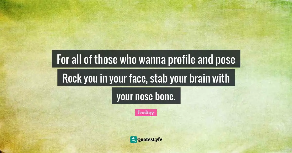 For all of those who wanna profile and pose Rock you in your face, stab your brain with your nose bone.