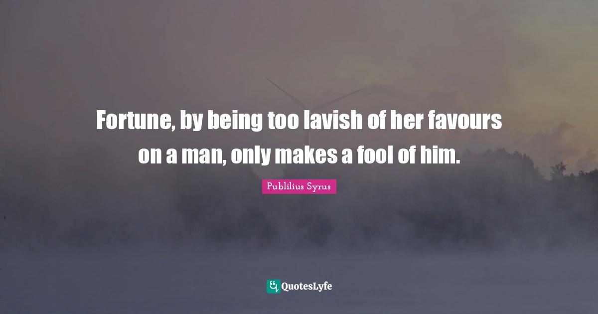 Fortune, by being too lavish of her favours on a man, only makes a fool of him.
