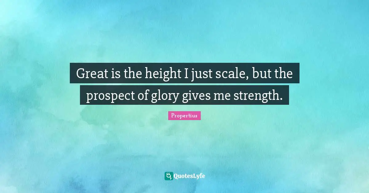 Great is the height I just scale, but the prospect of glory gives me strength.