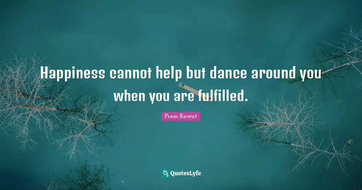 Happiness cannot help but dance around you when you are fulfilled.