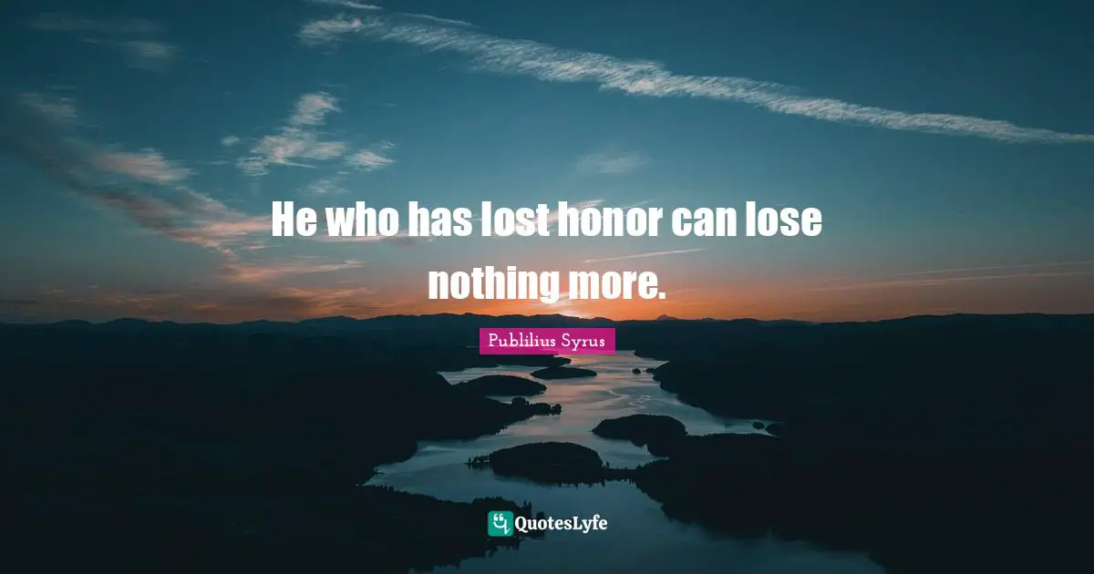 He who has lost honor can lose nothing more.
