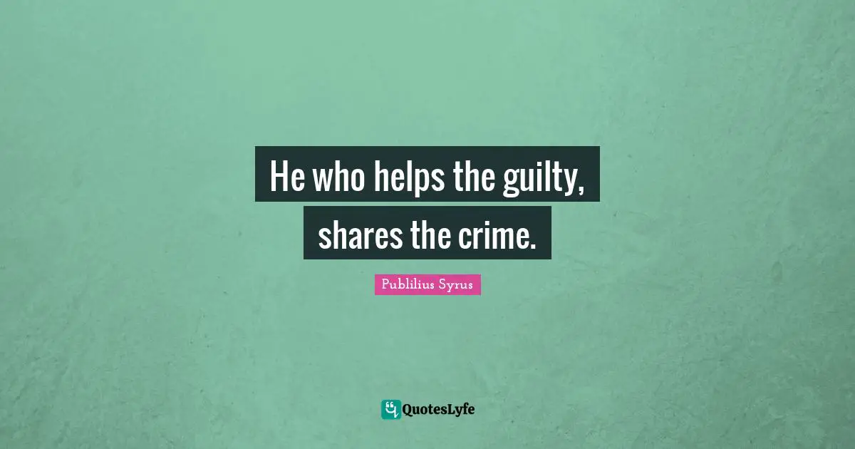 He who helps the guilty, shares the crime.