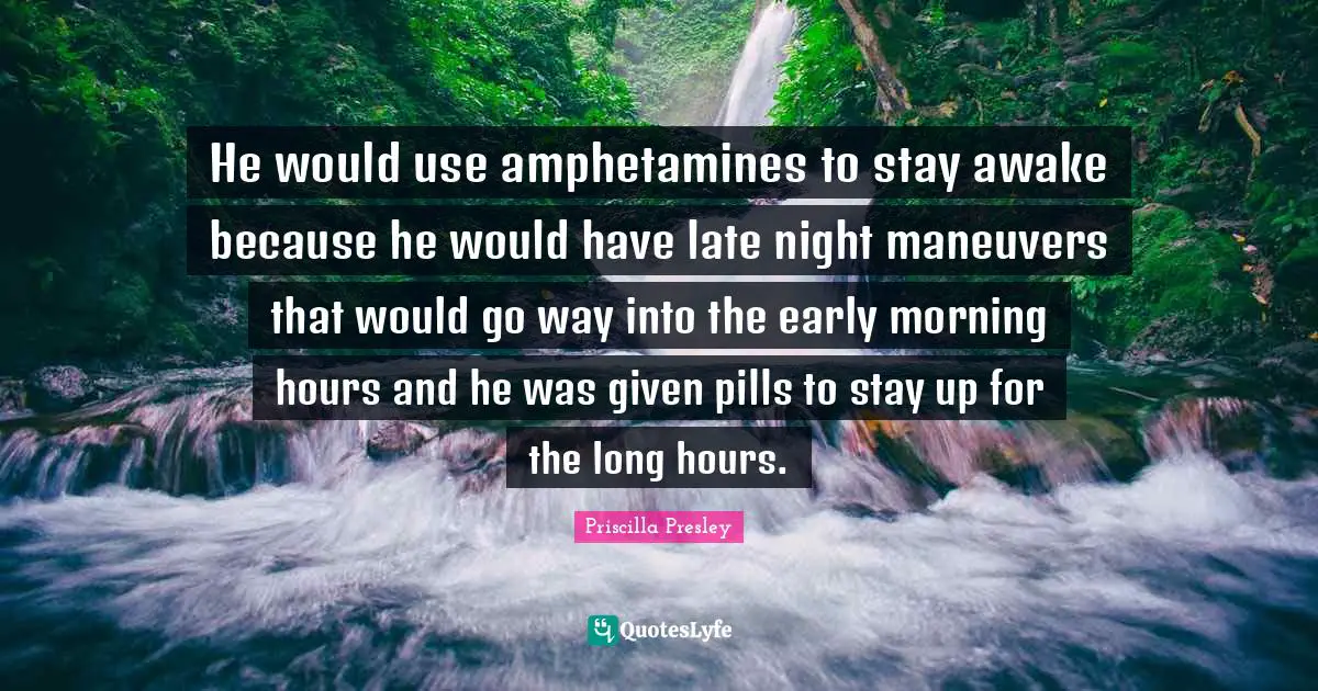 Late Quotes: "He would use amphetamines to stay awake because he would have late night maneuvers that would go way into the early morning hours and he was given pills to stay up for the long hours."