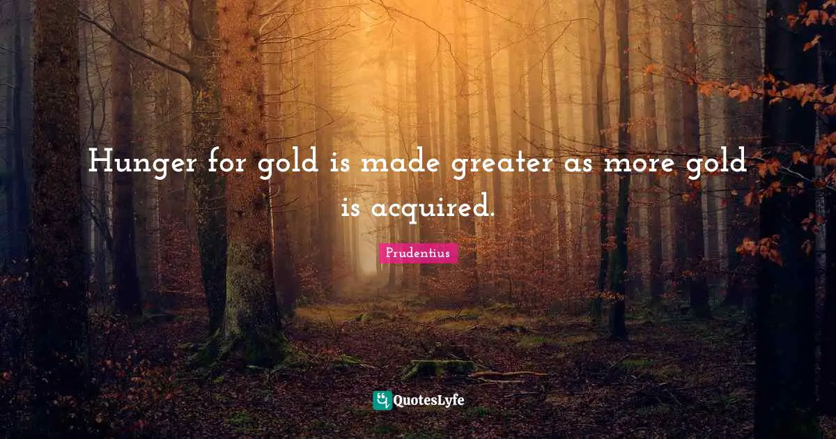Hunger for gold is made greater as more gold is acquired.
