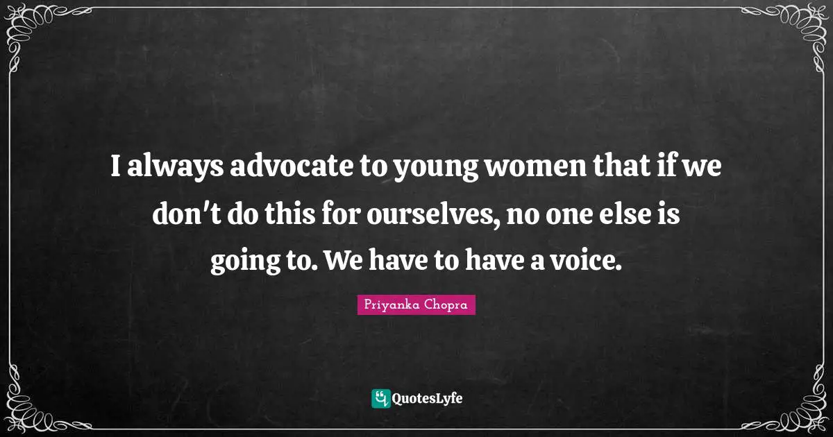 I always advocate to young women that if we don't do this for ourselves, no one else is going to. We have to have a voice.