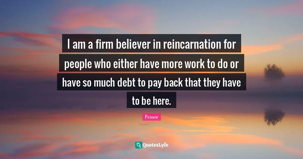 Firm Quotes: "I am a firm believer in reincarnation for people who either have more work to do or have so much debt to pay back that they have to be here."