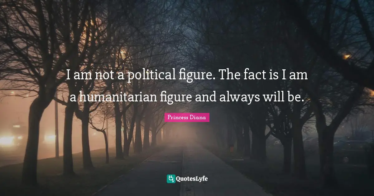 Princess Diana Quotes: "I am not a political figure. The fact is I am a humanitarian figure and always will be."
