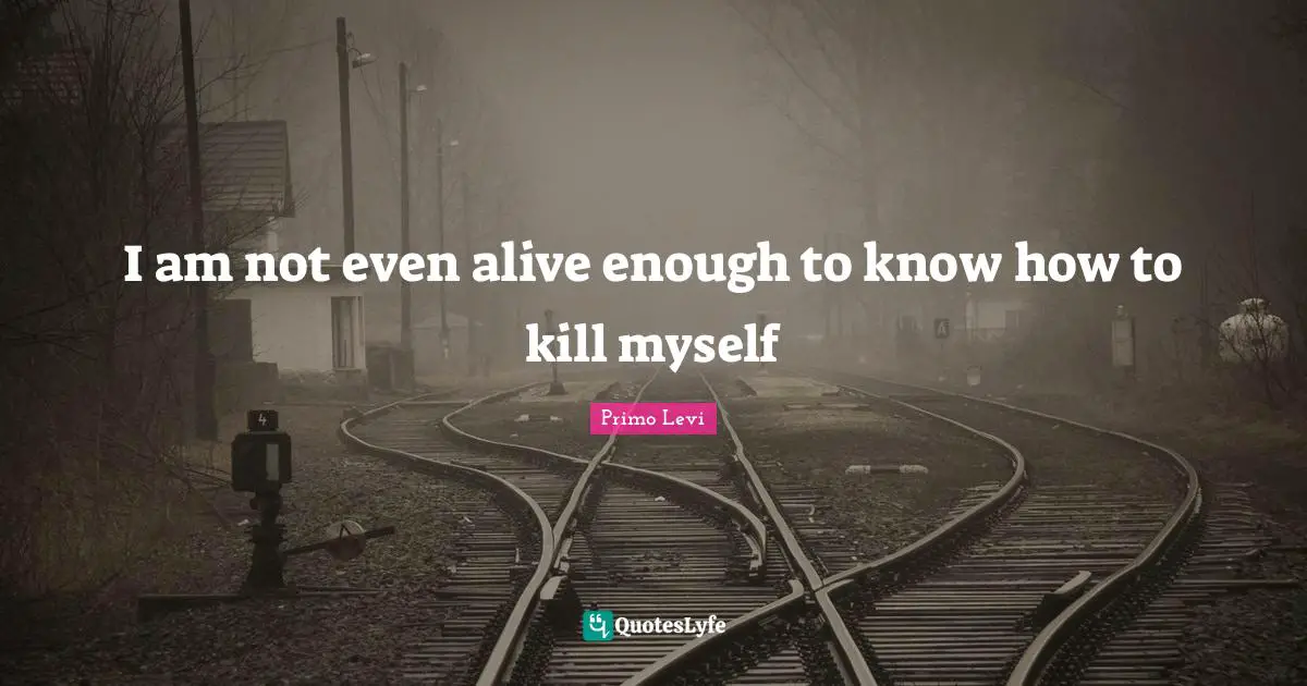 I am not even alive enough to know how to kill myself