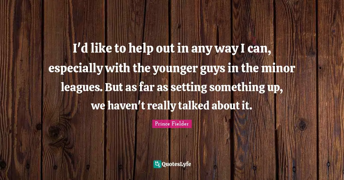 Prince Fielder Quotes: "I'd like to help out in any way I can, especially with the younger guys in the minor leagues. But as far as setting something up, we haven't really talked about it."