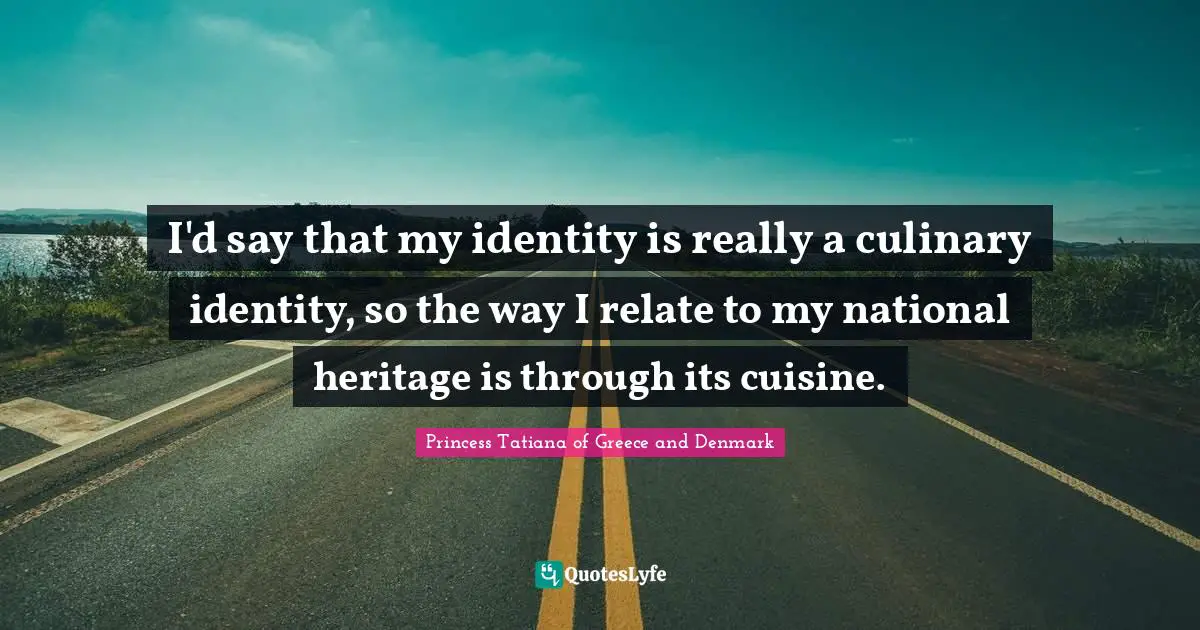 I'd say that my identity is really a culinary identity, so the way I relate to my national heritage is through its cuisine.