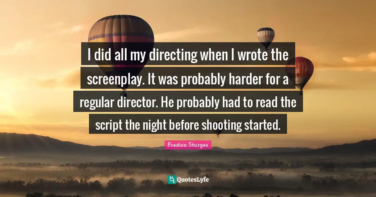 Directors Quotes: "I did all my directing when I wrote the screenplay. It was probably harder for a regular director. He probably had to read the script the night before shooting started."