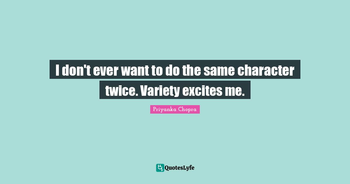 I don't ever want to do the same character twice. Variety excites me.