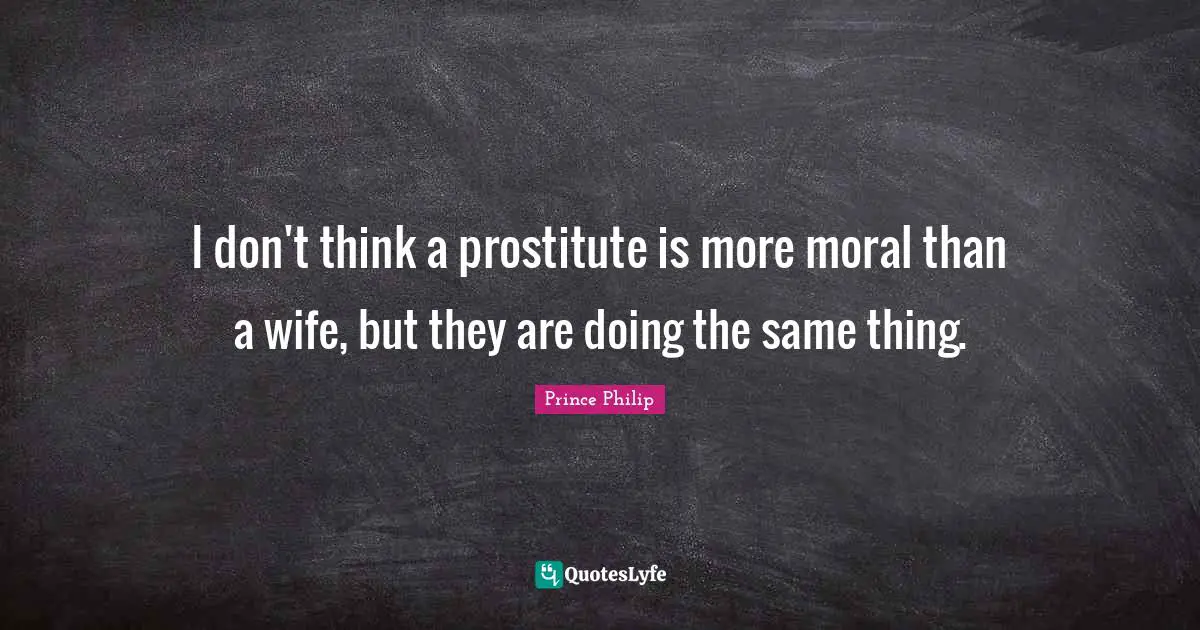 I don't think a prostitute is more moral than a wife, but they are doing the same thing.