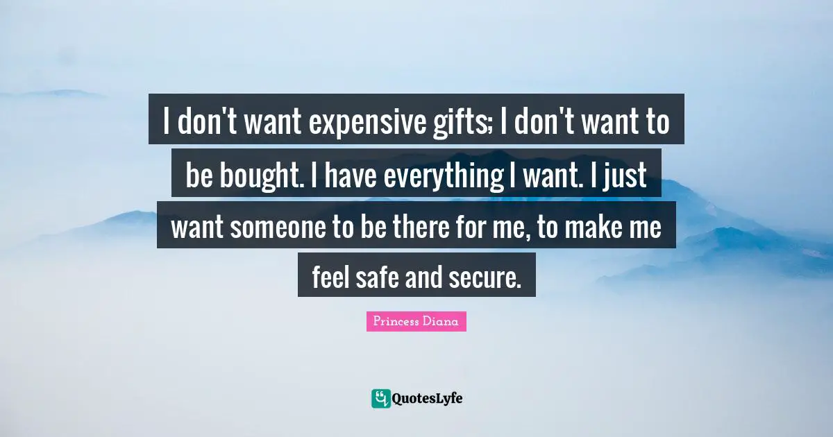 Princess Diana Quotes: "I don't want expensive gifts; I don't want to be bought. I have everything I want. I just want someone to be there for me, to make me feel safe and secure."
