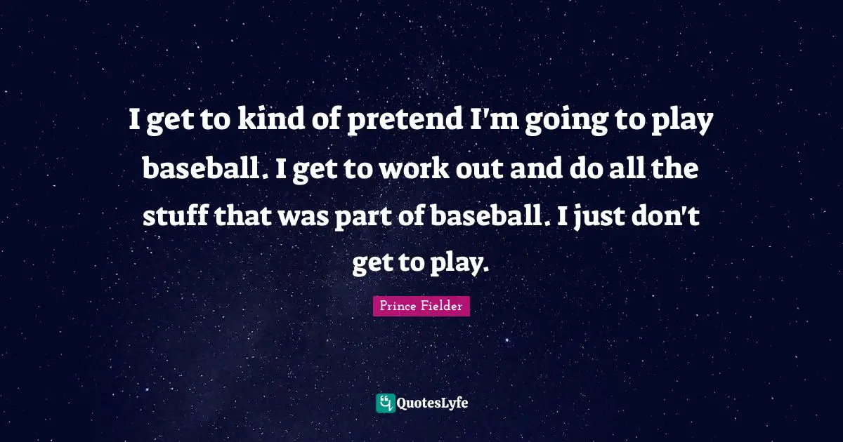 Prince Fielder Quotes: "I get to kind of pretend I'm going to play baseball. I get to work out and do all the stuff that was part of baseball. I just don't get to play."